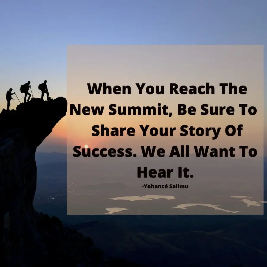 Success Quotes - When You Reach The New Summit, Be Sure ToShare Your Story Of Success. We All Want To Hear It inspirational qoute and story